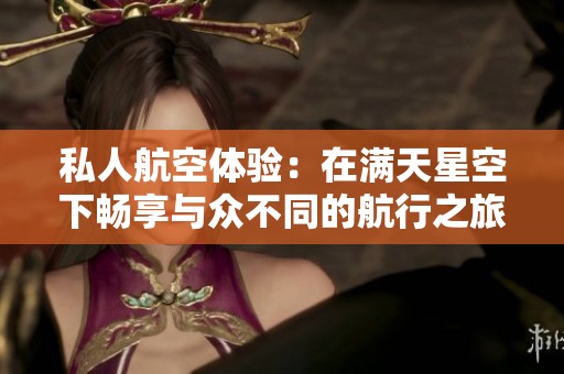 私人航空体验：在满天星空下畅享与众不同的航行之旅