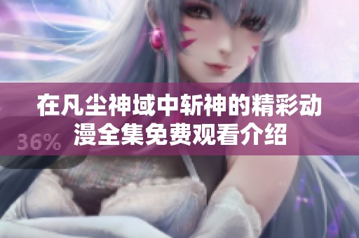 在凡尘神域中斩神的精彩动漫全集免费观看介绍