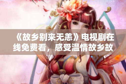 《故乡别来无恙》电视剧在线免费看，感受温情故乡故事