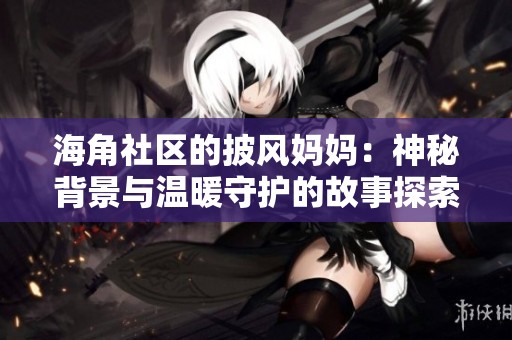 海角社区的披风妈妈：神秘背景与温暖守护的故事探索