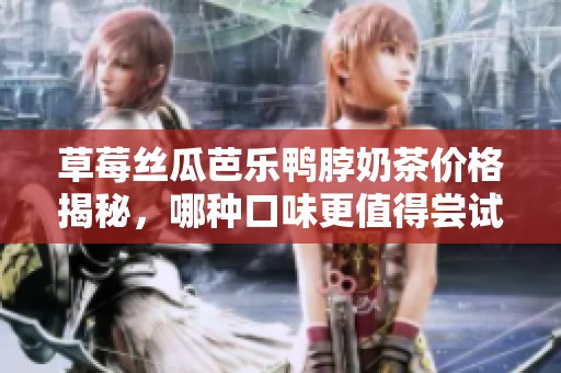 草莓丝瓜芭乐鸭脖奶茶价格揭秘，哪种口味更值得尝试