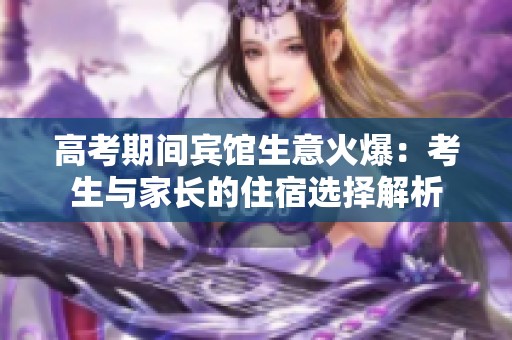 高考期间宾馆生意火爆：考生与家长的住宿选择解析