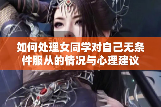 如何处理女同学对自己无条件服从的情况与心理建议