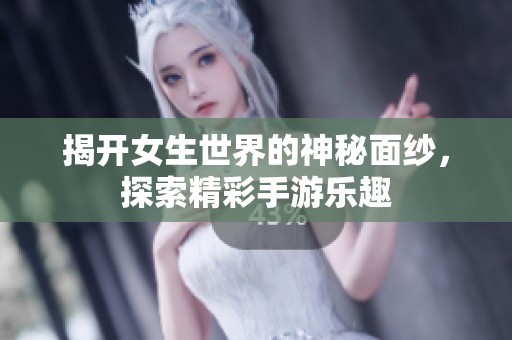 揭开女生世界的神秘面纱，探索精彩手游乐趣