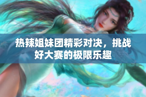 热辣姐妹团精彩对决，挑战好大赛的极限乐趣