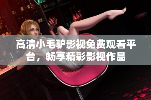 高清小毛驴影视免费观看平台，畅享精彩影视作品