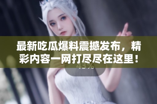 最新吃瓜爆料震撼发布，精彩内容一网打尽尽在这里！