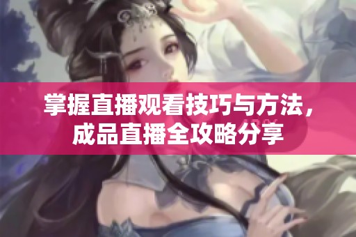 掌握直播观看技巧与方法，成品直播全攻略分享