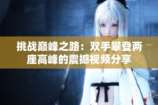 挑战巅峰之路：双手攀登两座高峰的震撼视频分享