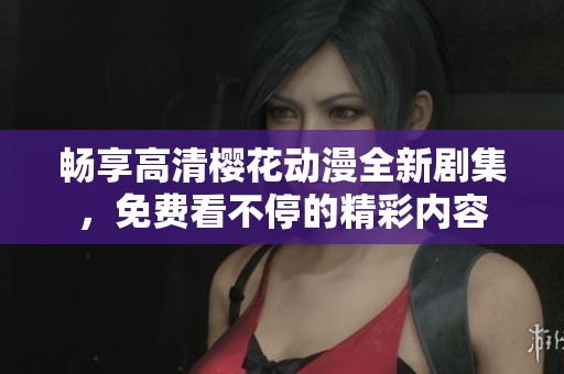 畅享高清樱花动漫全新剧集，免费看不停的精彩内容