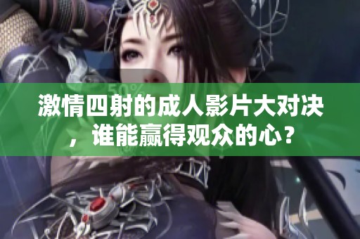 激情四射的成人影片大对决，谁能赢得观众的心？