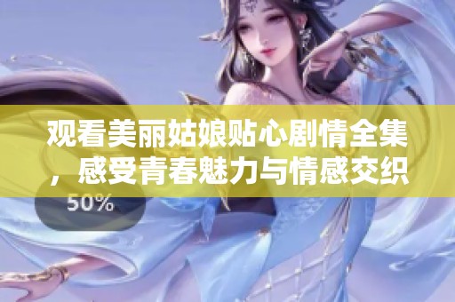 观看美丽姑娘贴心剧情全集，感受青春魅力与情感交织