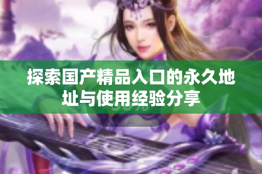 探索国产精品入口的永久地址与使用经验分享