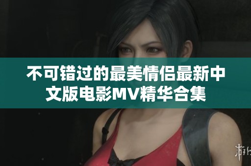 不可错过的最美情侣最新中文版电影MV精华合集