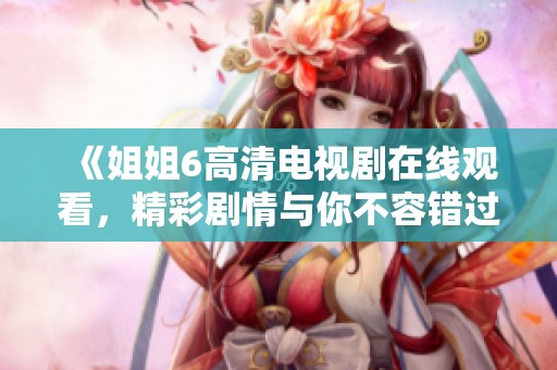 《姐姐6高清电视剧在线观看，精彩剧情与你不容错过》