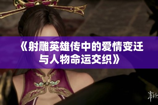 《射雕英雄传中的爱情变迁与人物命运交织》