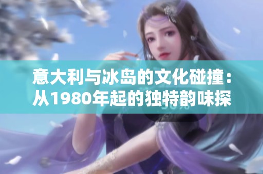 意大利与冰岛的文化碰撞：从1980年起的独特韵味探索