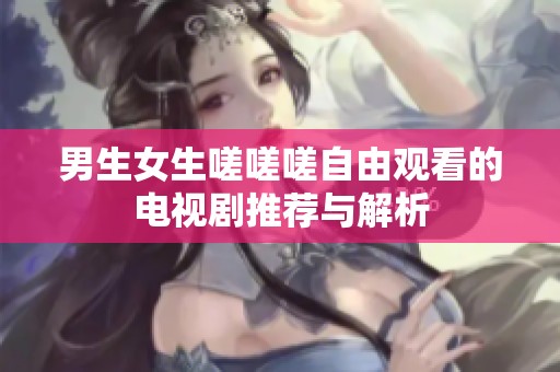 男生女生嗟嗟嗟自由观看的电视剧推荐与解析