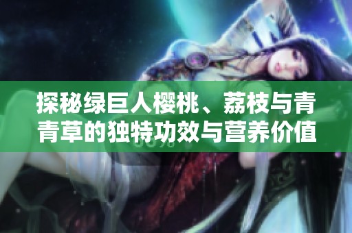 探秘绿巨人樱桃、荔枝与青青草的独特功效与营养价值
