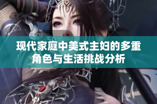 现代家庭中美式主妇的多重角色与生活挑战分析