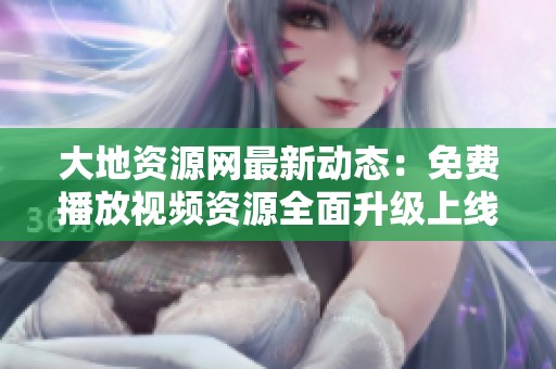 大地资源网最新动态：免费播放视频资源全面升级上线