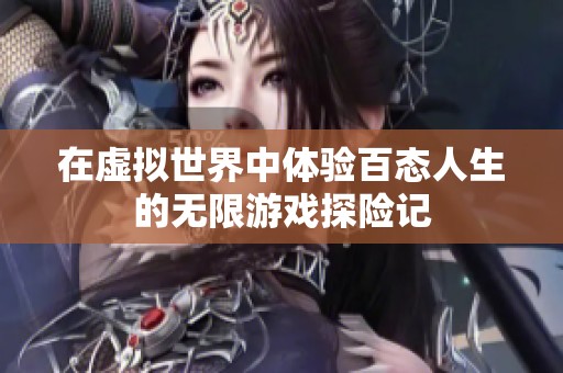 在虚拟世界中体验百态人生的无限游戏探险记