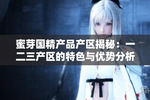 蜜芽国精产品产区揭秘：一二三产区的特色与优势分析