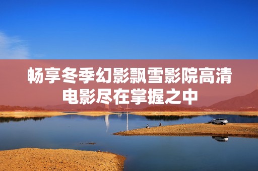 畅享冬季幻影飘雪影院高清电影尽在掌握之中