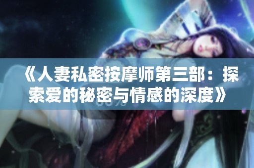 《人妻私密按摩师第三部：探索爱的秘密与情感的深度》