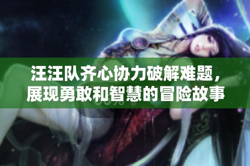 汪汪队齐心协力破解难题，展现勇敢和智慧的冒险故事