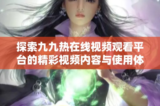 探索九九热在线视频观看平台的精彩视频内容与使用体验