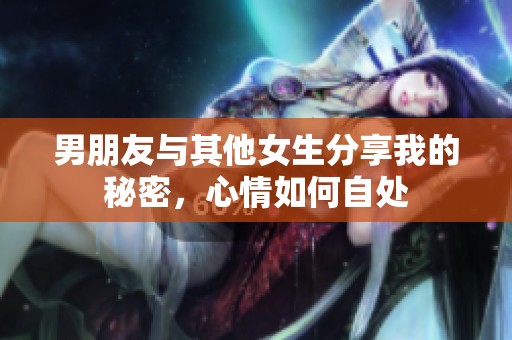 男朋友与其他女生分享我的秘密，心情如何自处