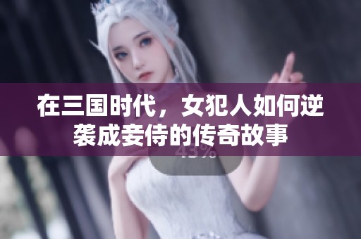在三国时代，女犯人如何逆袭成妾侍的传奇故事
