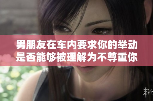 男朋友在车内要求你的举动是否能够被理解为不尊重你