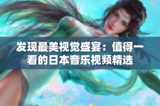 发现最美视觉盛宴：值得一看的日本音乐视频精选
