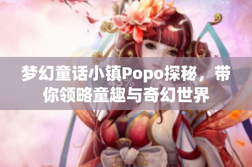 梦幻童话小镇Popo探秘，带你领略童趣与奇幻世界