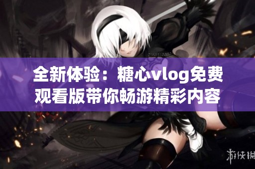 全新体验：糖心vlog免费观看版带你畅游精彩内容