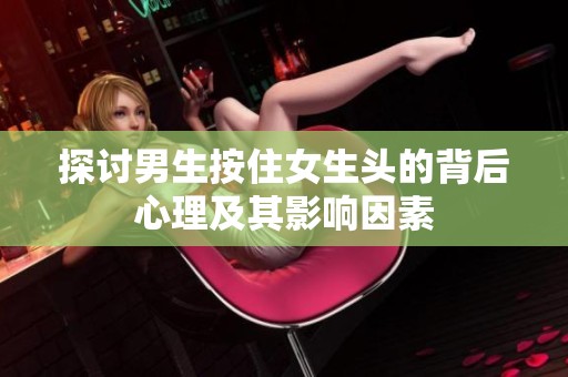 探讨男生按住女生头的背后心理及其影响因素