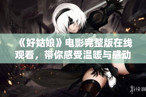 《好姑娘》电影完整版在线观看，带你感受温暖与感动
