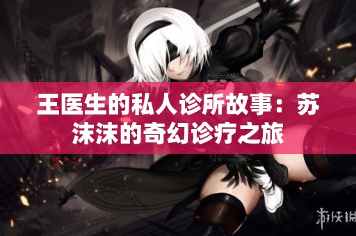 王医生的私人诊所故事：苏沫沫的奇幻诊疗之旅