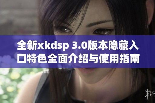 全新xkdsp 3.0版本隐藏入口特色全面介绍与使用指南