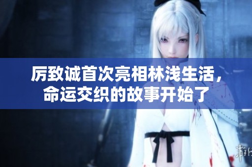 厉致诚首次亮相林浅生活，命运交织的故事开始了