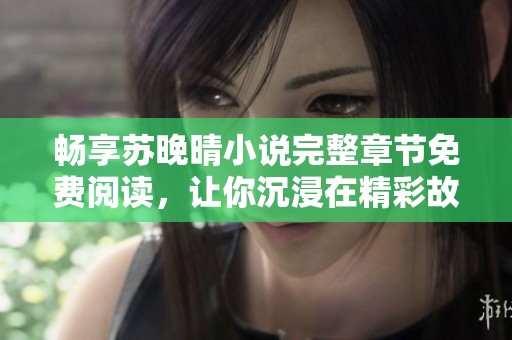 畅享苏晚晴小说完整章节免费阅读，让你沉浸在精彩故事中
