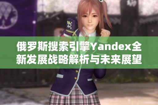 俄罗斯搜索引擎Yandex全新发展战略解析与未来展望