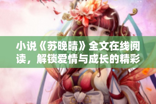 小说《苏晚晴》全文在线阅读，解锁爱情与成长的精彩故事