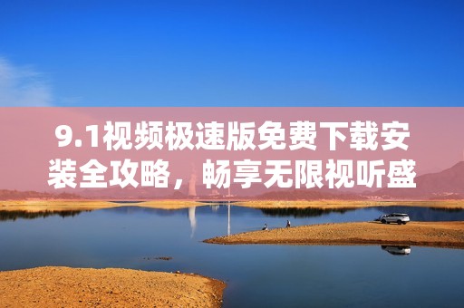 9.1视频极速版免费下载安装全攻略，畅享无限视听盛宴
