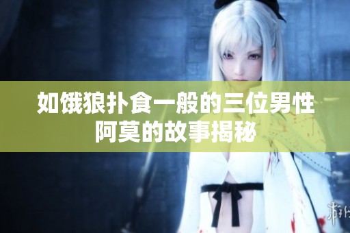 如饿狼扑食一般的三位男性阿莫的故事揭秘