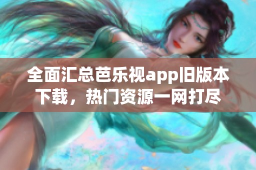 全面汇总芭乐视app旧版本下载，热门资源一网打尽