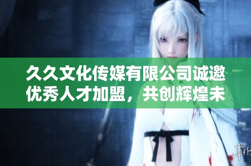 久久文化传媒有限公司诚邀优秀人才加盟，共创辉煌未来