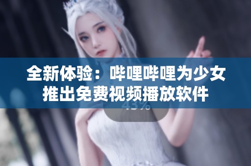全新体验：哔哩哔哩为少女推出免费视频播放软件